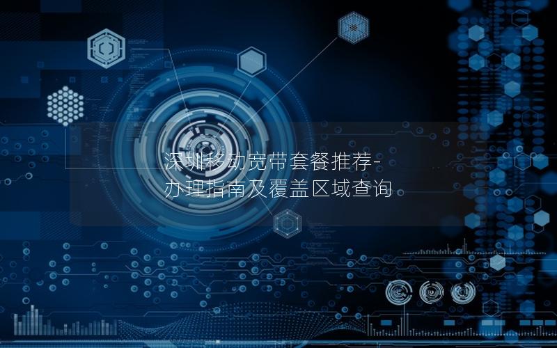 深圳移动宽带套餐推荐-办理指南及覆盖区域查询