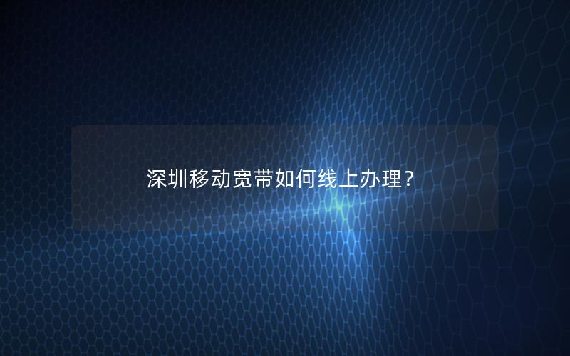 深圳移动宽带如何线上办理？