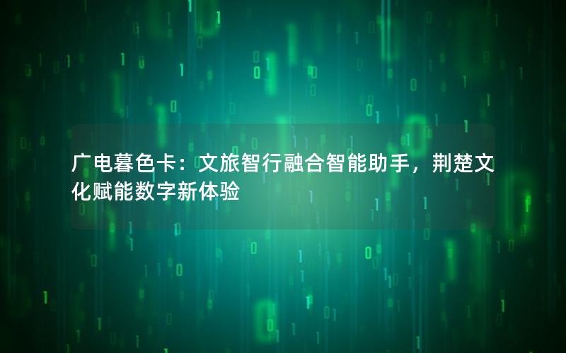 广电暮色卡：文旅智行融合智能助手，荆楚文化赋能数字新体验