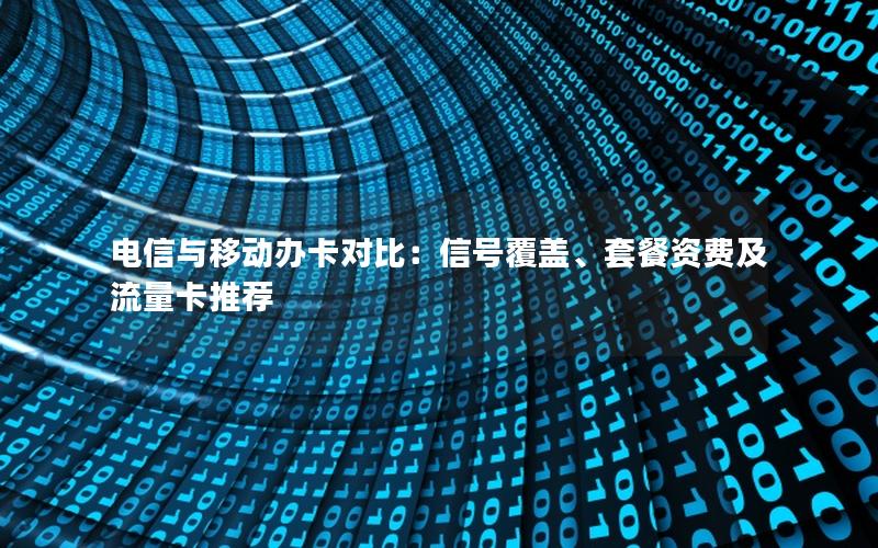 电信与移动办卡对比：信号覆盖、套餐资费及流量卡推荐