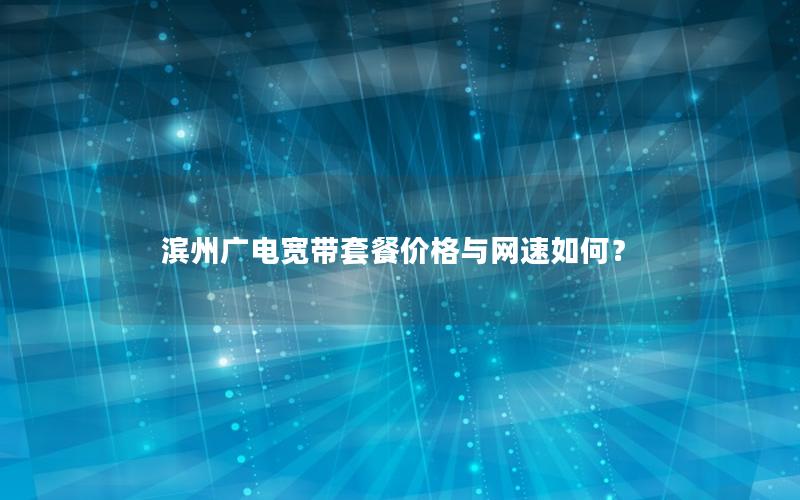 滨州广电宽带套餐价格与网速如何？