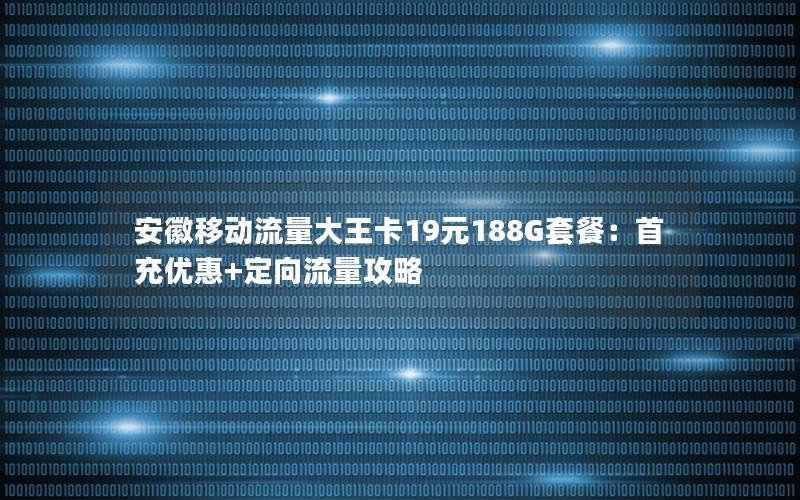 安徽移动流量大王卡19元188G套餐：首充优惠+定向流量攻略