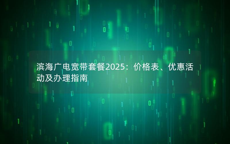 滨海广电宽带套餐2025：价格表、优惠活动及办理指南
