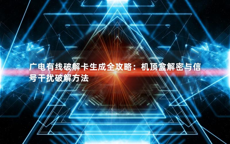 广电有线破解卡生成全攻略：机顶盒解密与信号干扰破解方法