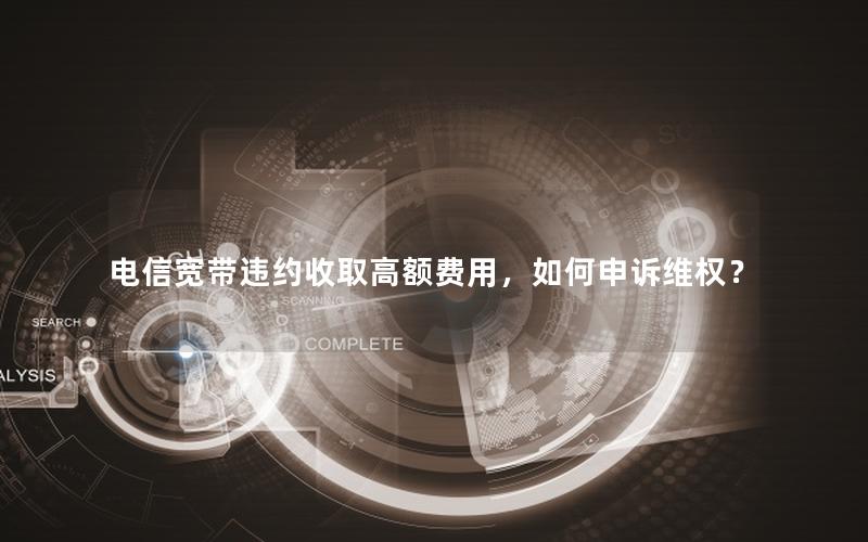 电信宽带违约收取高额费用，如何申诉维权？