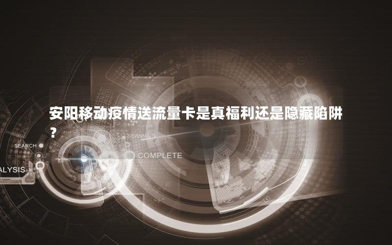 安阳移动疫情送流量卡是真福利还是隐藏陷阱？