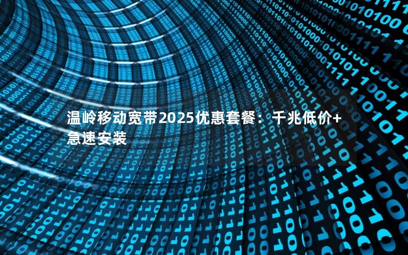 温岭移动宽带2025优惠套餐：千兆低价+急速安装
