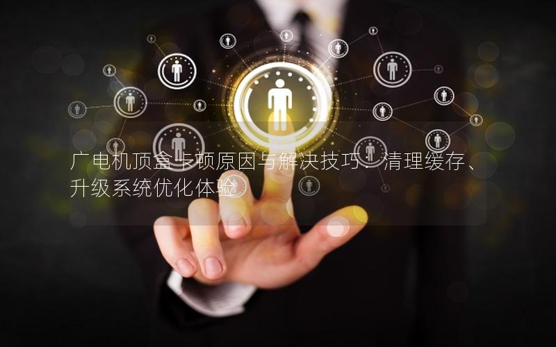广电机顶盒卡顿原因与解决技巧：清理缓存、升级系统优化体验