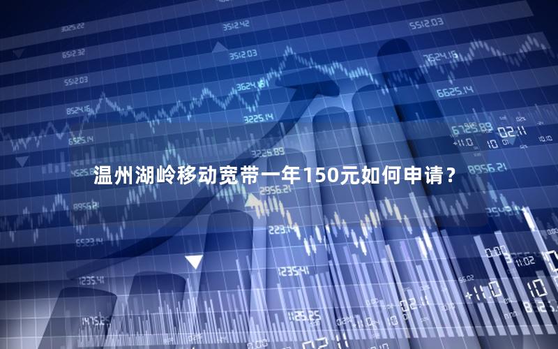 温州湖岭移动宽带一年150元如何申请？