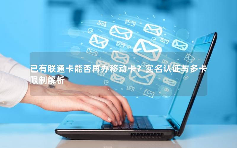 已有联通卡能否再办移动卡？实名认证与多卡限制解析