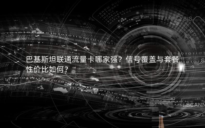 巴基斯坦联通流量卡哪家强？信号覆盖与套餐性价比如何？