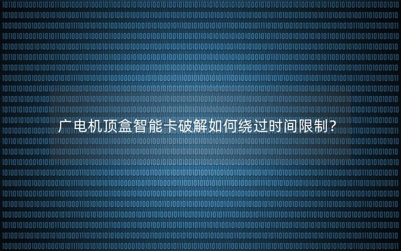广电机顶盒智能卡破解如何绕过时间限制？