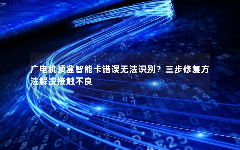 广电机顶盒智能卡错误无法识别？三步修复方法解决接触不良