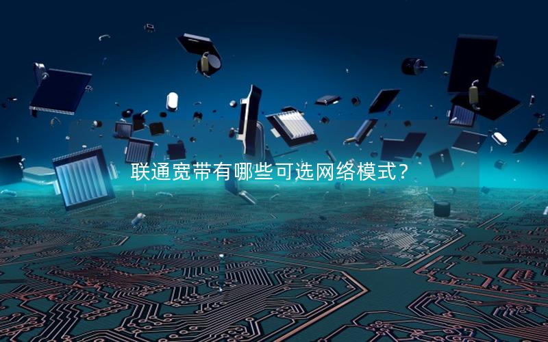 联通宽带有哪些可选网络模式？