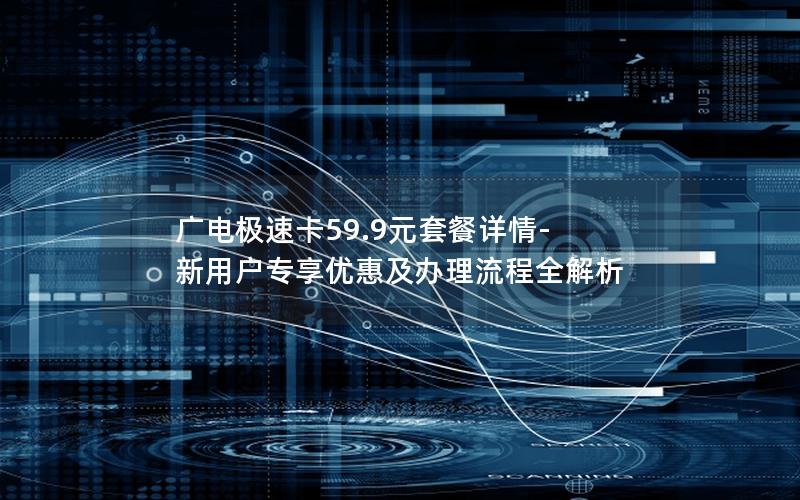 广电极速卡59.9元套餐详情-新用户专享优惠及办理流程全解析
