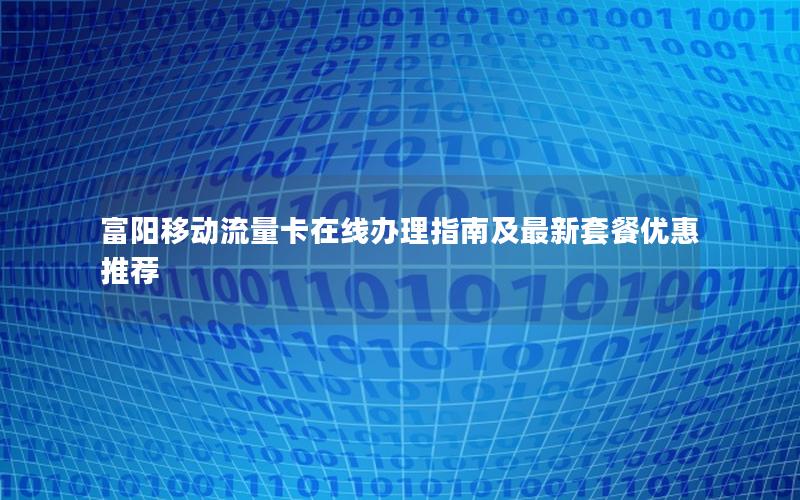 富阳移动流量卡在线办理指南及最新套餐优惠推荐