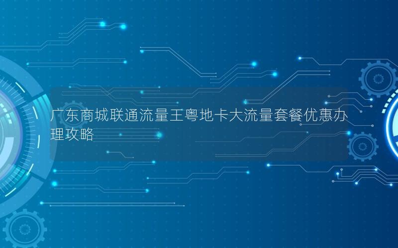 广东商城联通流量王粤地卡大流量套餐优惠办理攻略