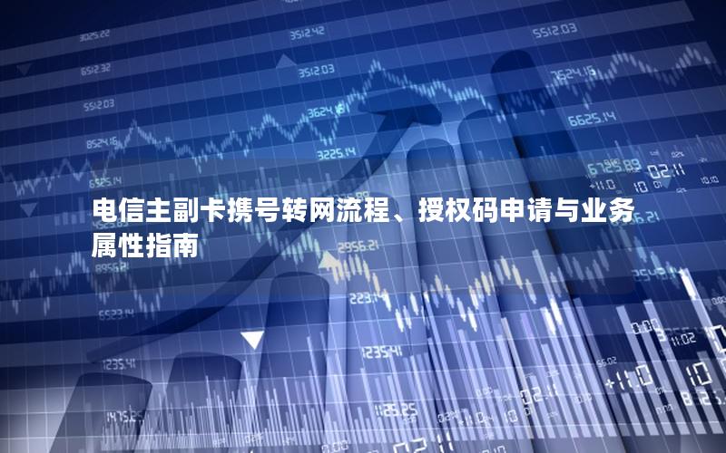电信主副卡携号转网流程、授权码申请与业务属性指南