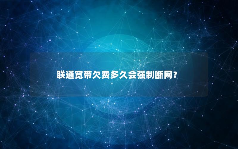 联通宽带欠费多久会强制断网？