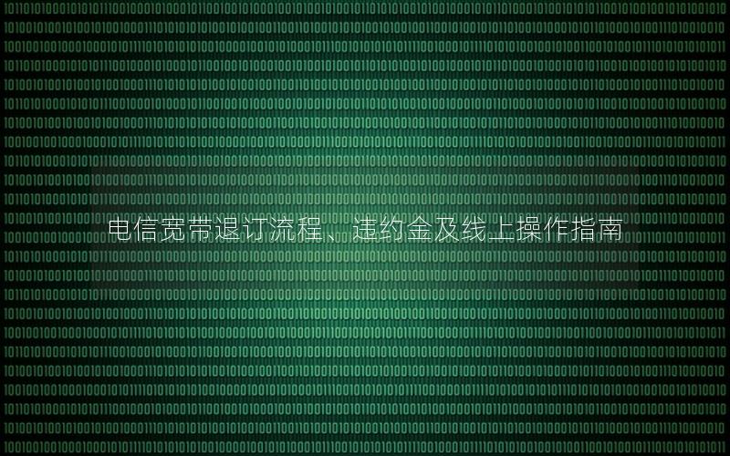 电信宽带退订流程、违约金及线上操作指南