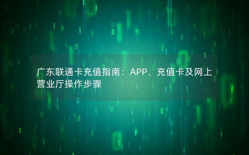 广东联通卡充值指南：APP、充值卡及网上营业厅操作步骤