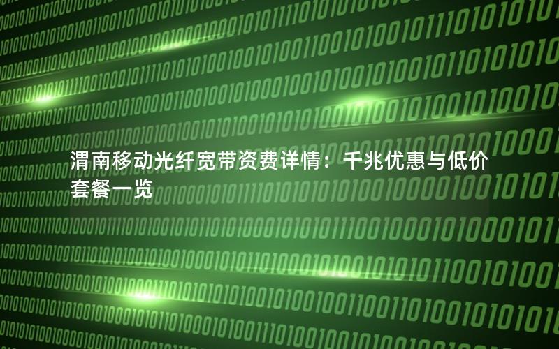 渭南移动光纤宽带资费详情：千兆优惠与低价套餐一览