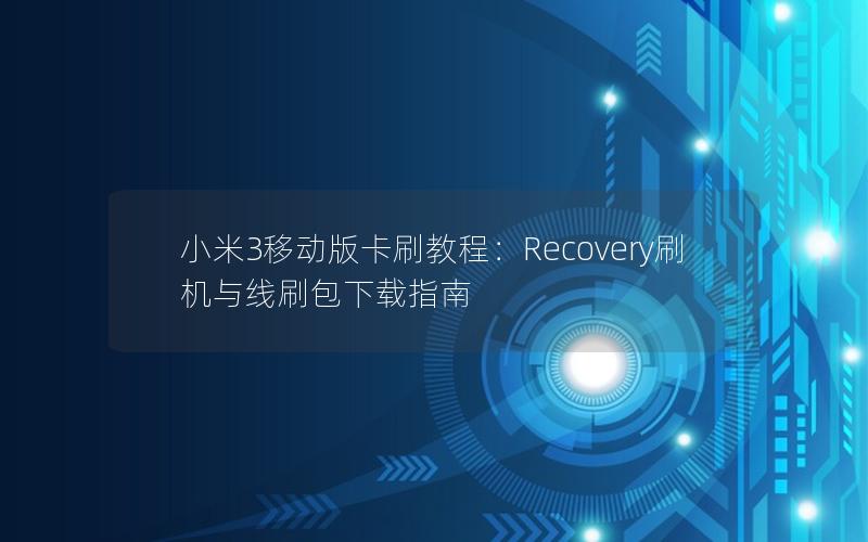 小米3移动版卡刷教程：Recovery刷机与线刷包下载指南