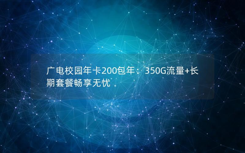 广电校园年卡200包年：350G流量+长期套餐畅享无忧