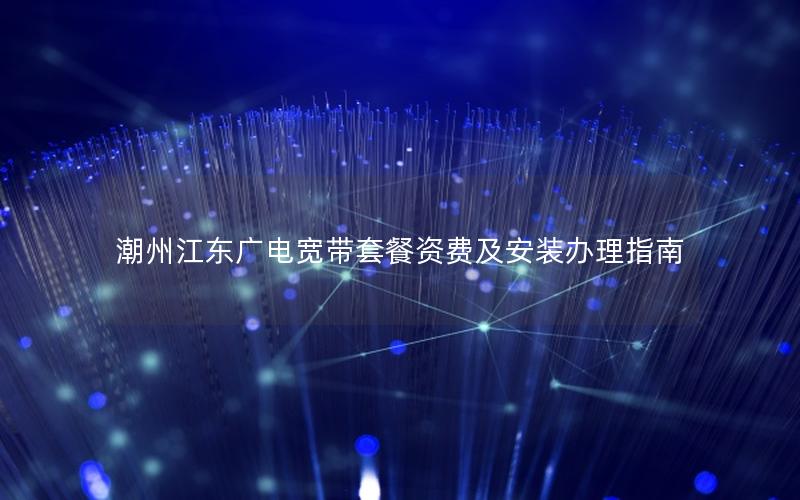 潮州江东广电宽带套餐资费及安装办理指南
