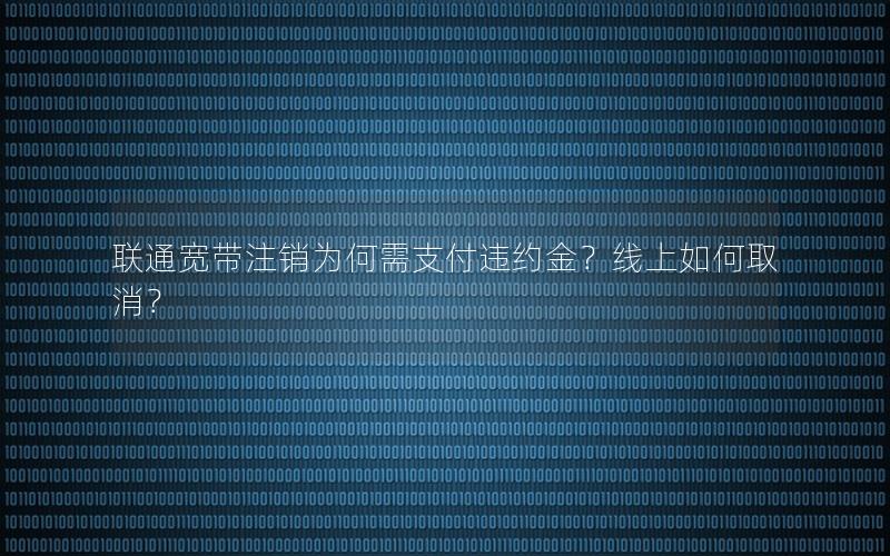 联通宽带注销为何需支付违约金？线上如何取消？