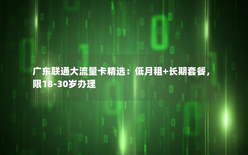 广东联通大流量卡精选：低月租+长期套餐，限18-30岁办理