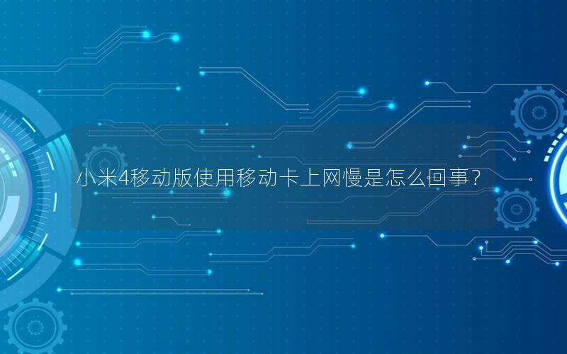 小米4移动版使用移动卡上网慢是怎么回事？