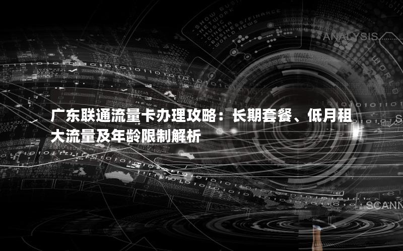 广东联通流量卡办理攻略：长期套餐、低月租大流量及年龄限制解析