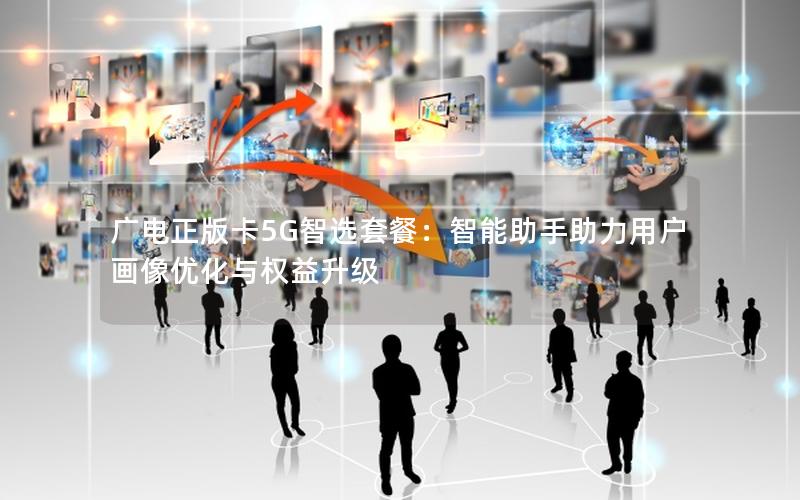 广电正版卡5G智选套餐：智能助手助力用户画像优化与权益升级