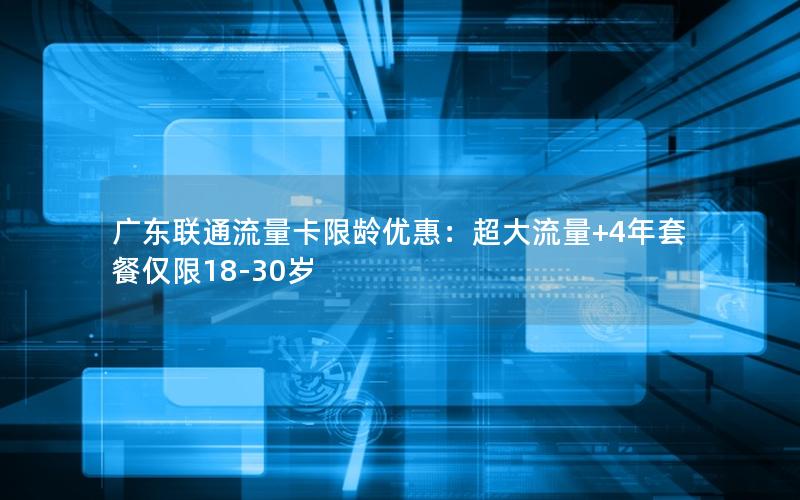广东联通流量卡限龄优惠：超大流量+4年套餐仅限18-30岁