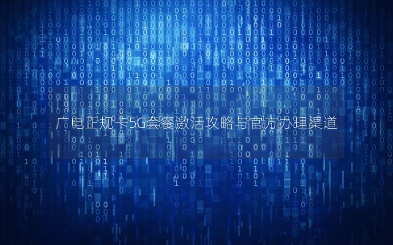 广电正规卡5G套餐激活攻略与官方办理渠道