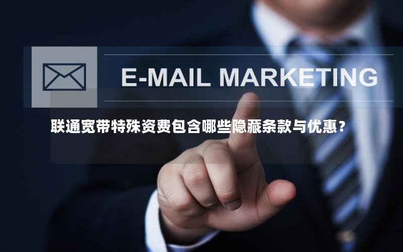 联通宽带特殊资费包含哪些隐藏条款与优惠？