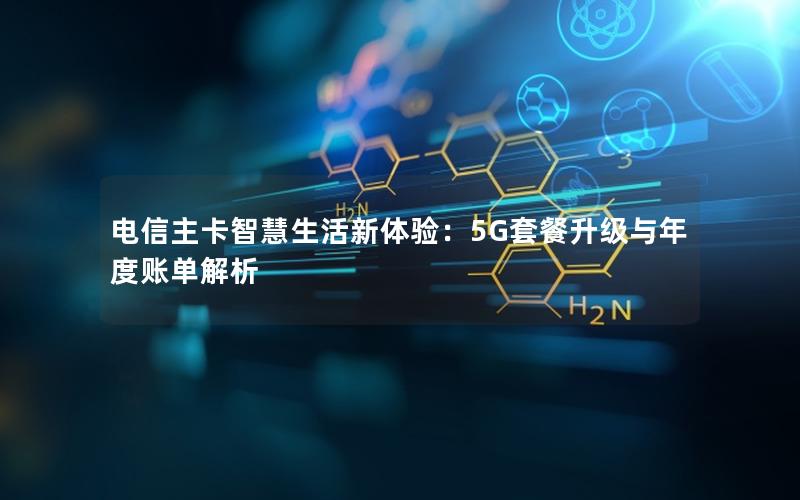 电信主卡智慧生活新体验：5G套餐升级与年度账单解析