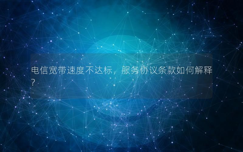 电信宽带速度不达标，服务协议条款如何解释？