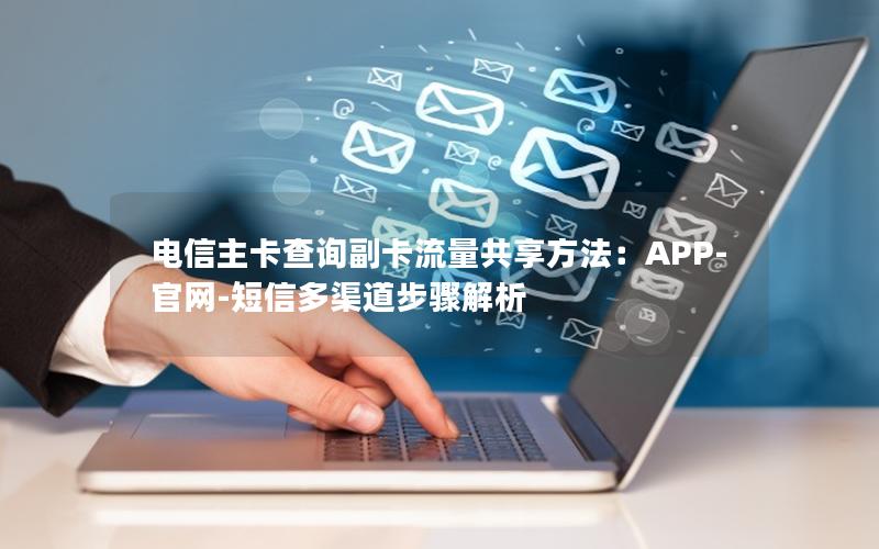 电信主卡查询副卡流量共享方法：APP-官网-短信多渠道步骤解析