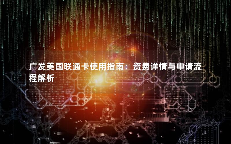 广发美国联通卡使用指南：资费详情与申请流程解析