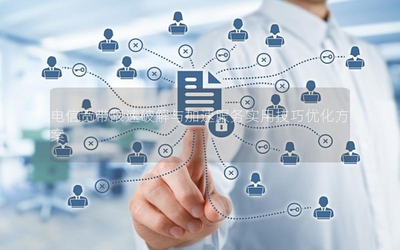 电信宽带限速破解与加速服务实用技巧优化方案