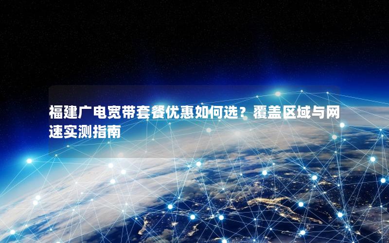 福建广电宽带套餐优惠如何选？覆盖区域与网速实测指南