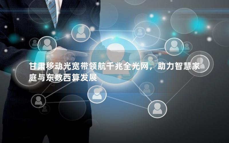 甘肃移动光宽带领航千兆全光网，助力智慧家庭与东数西算发展