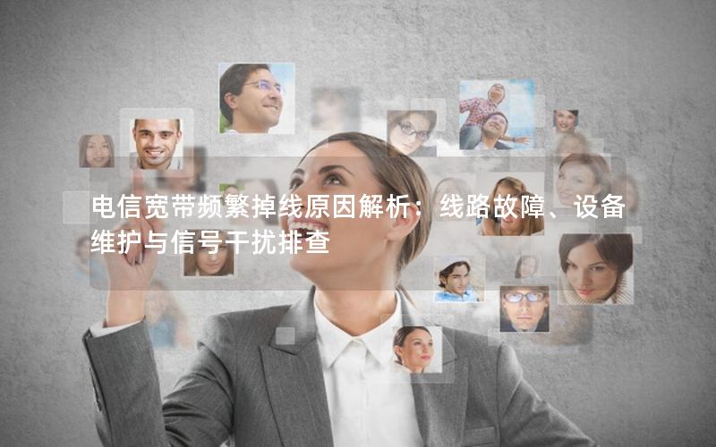 电信宽带频繁掉线原因解析：线路故障、设备维护与信号干扰排查