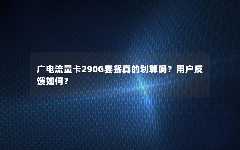 广电流量卡290G套餐真的划算吗？用户反馈如何？