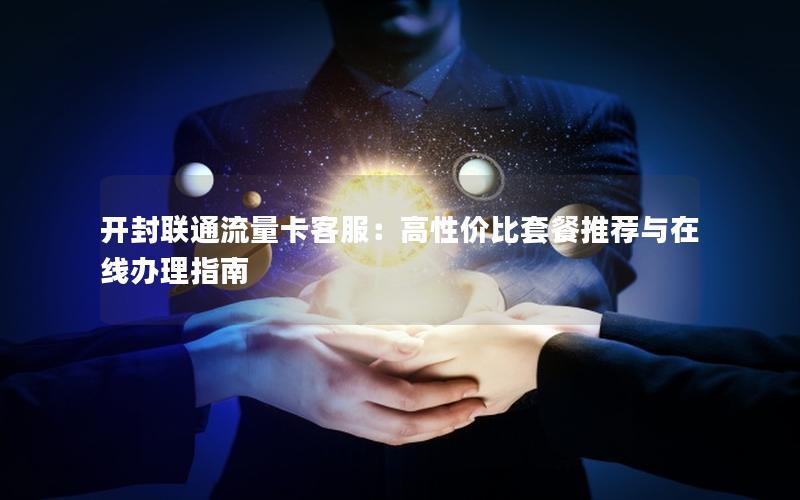 开封联通流量卡客服：高性价比套餐推荐与在线办理指南