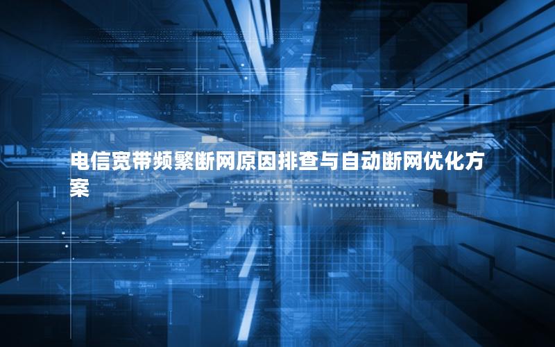 电信宽带频繁断网原因排查与自动断网优化方案