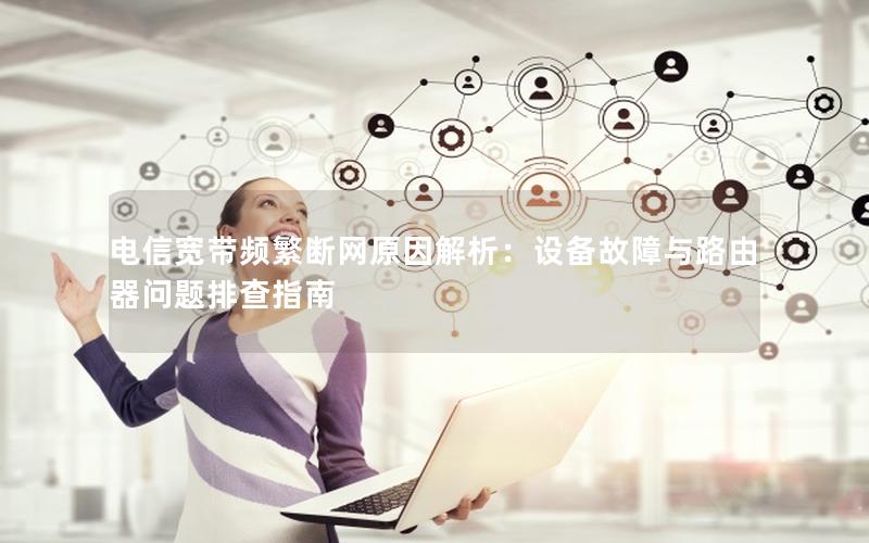 电信宽带频繁断网原因解析：设备故障与路由器问题排查指南