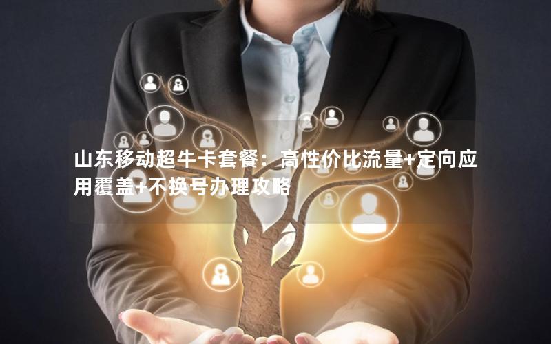 山东移动超牛卡套餐：高性价比流量+定向应用覆盖+不换号办理攻略